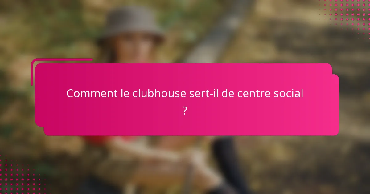 Comment le clubhouse sert-il de centre social ?