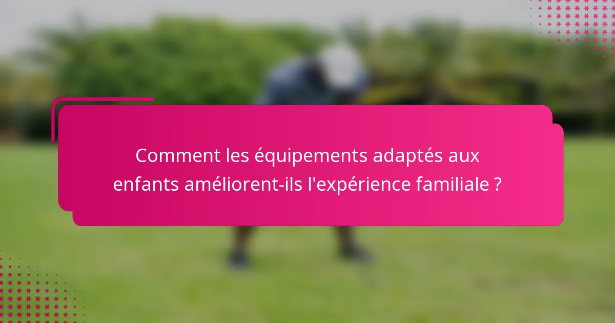 Comment les équipements adaptés aux enfants améliorent-ils l'expérience familiale ?