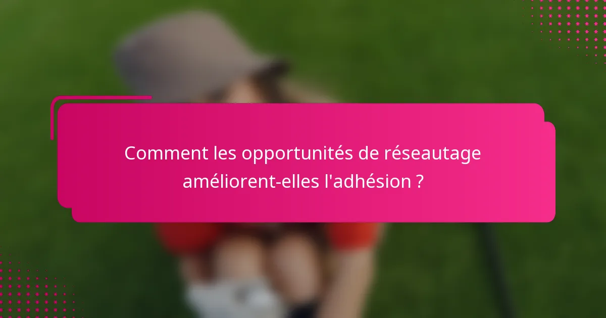 Comment les opportunités de réseautage améliorent-elles l'adhésion ?