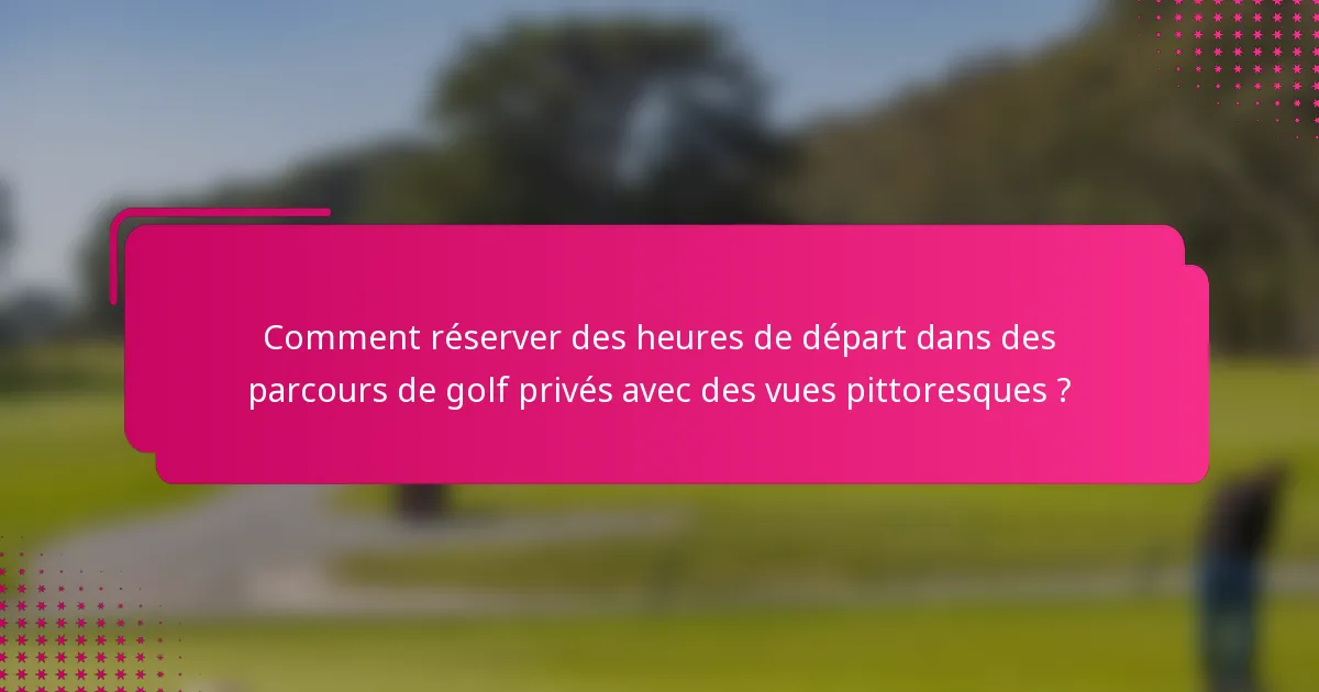 Comment réserver des heures de départ dans des parcours de golf privés avec des vues pittoresques ?