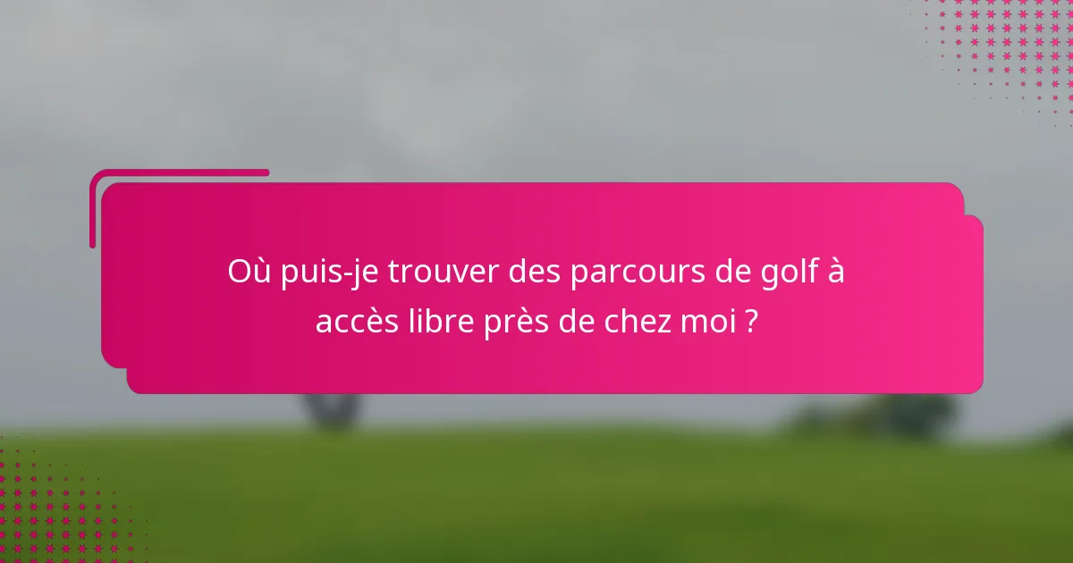 Où puis-je trouver des parcours de golf à accès libre près de chez moi ?