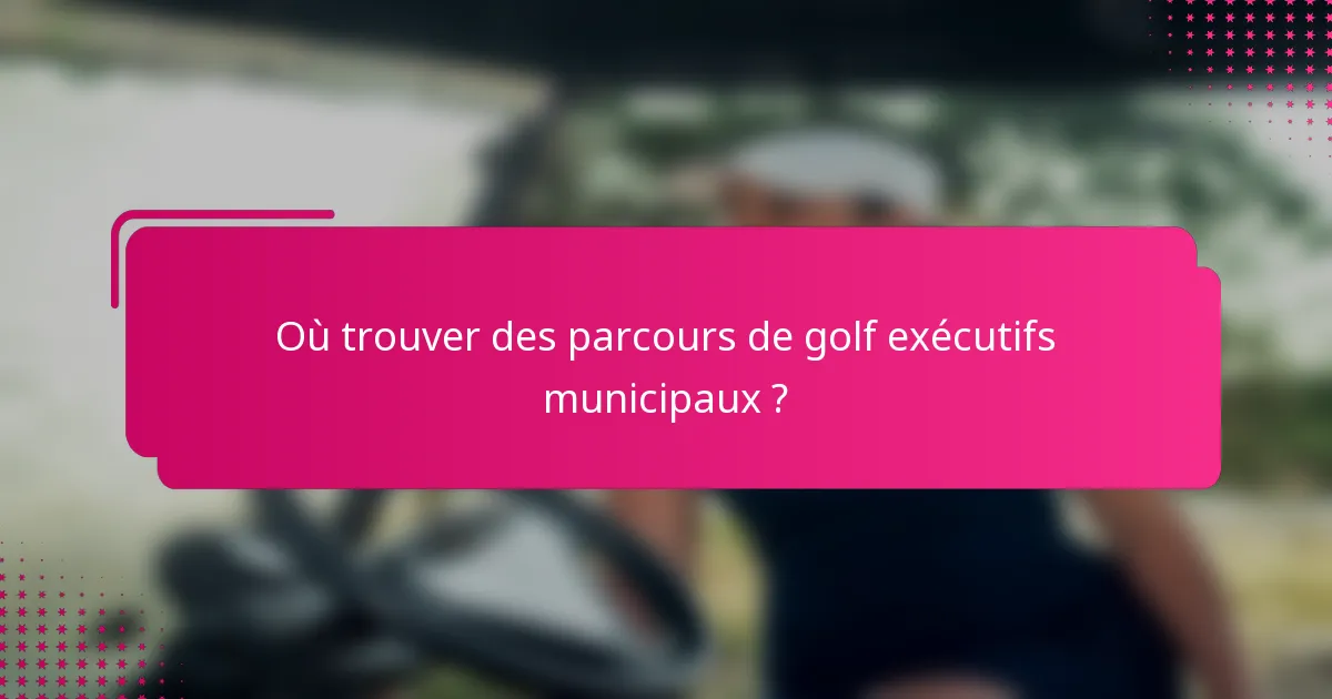 Où trouver des parcours de golf exécutifs municipaux ?
