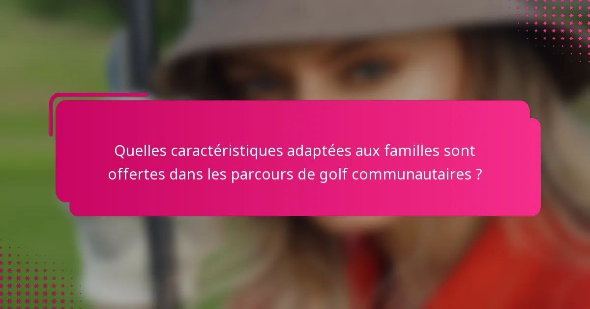 Quelles caractéristiques adaptées aux familles sont offertes dans les parcours de golf communautaires ?