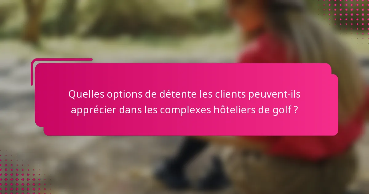 Quelles options de détente les clients peuvent-ils apprécier dans les complexes hôteliers de golf ?