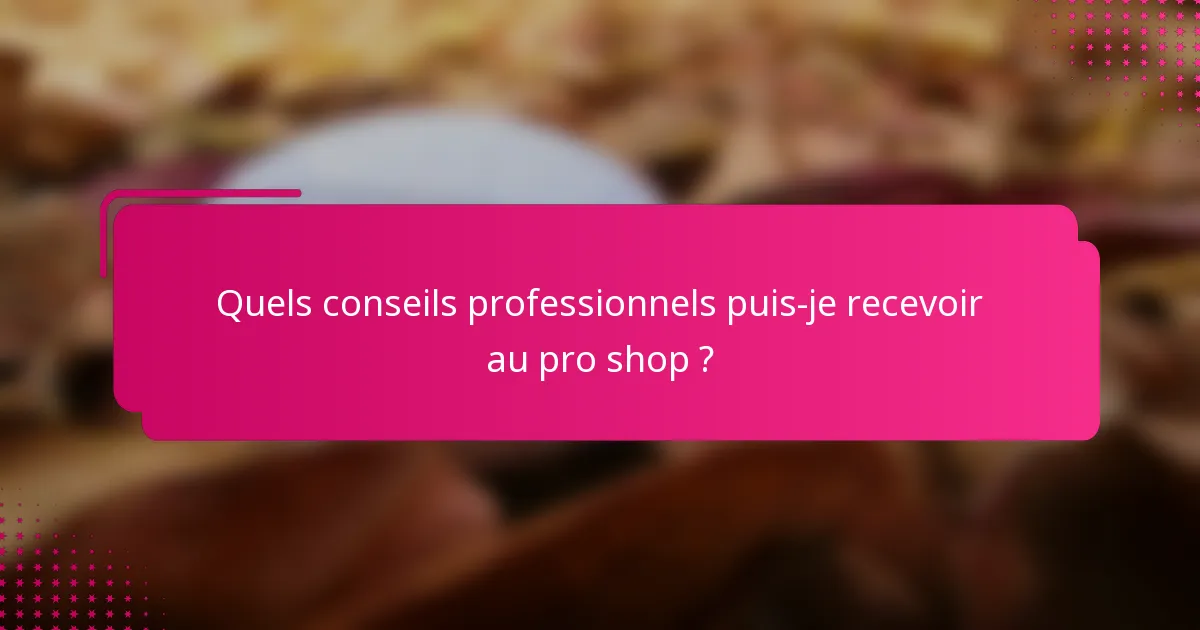 Quels conseils professionnels puis-je recevoir au pro shop ?