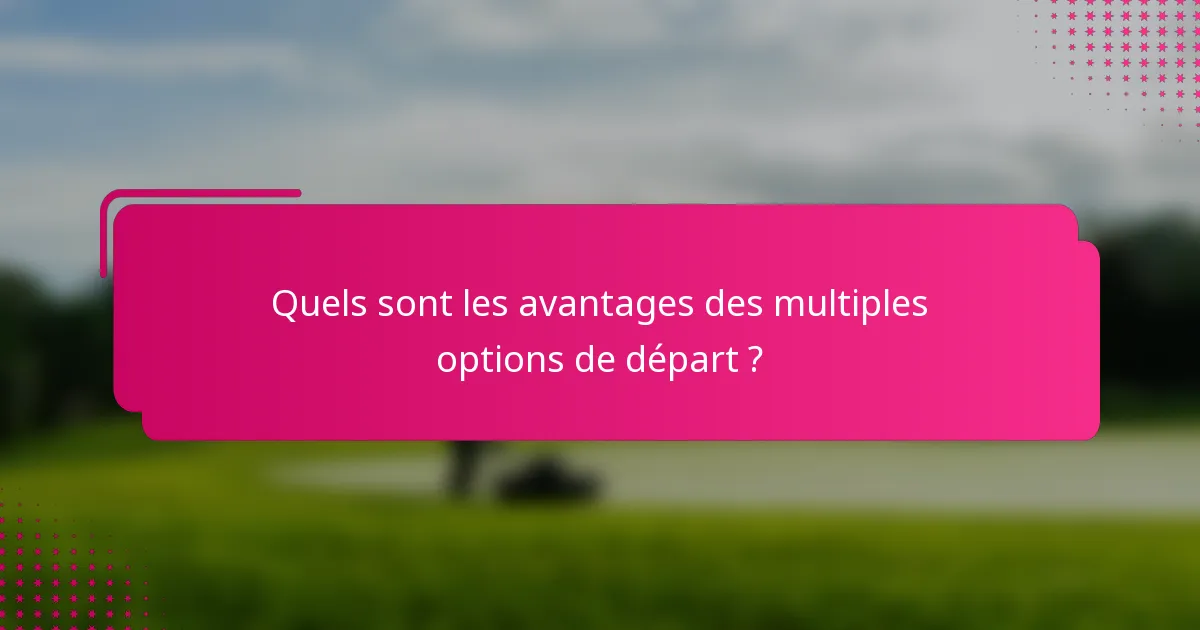 Quels sont les avantages des multiples options de départ ?