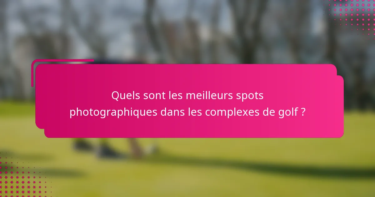 Quels sont les meilleurs spots photographiques dans les complexes de golf ?
